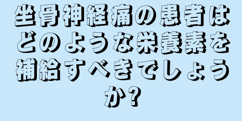 坐骨神経痛の患者はどのような栄養素を補給すべきでしょうか?
