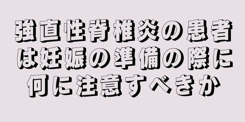 強直性脊椎炎の患者は妊娠の準備の際に何に注意すべきか