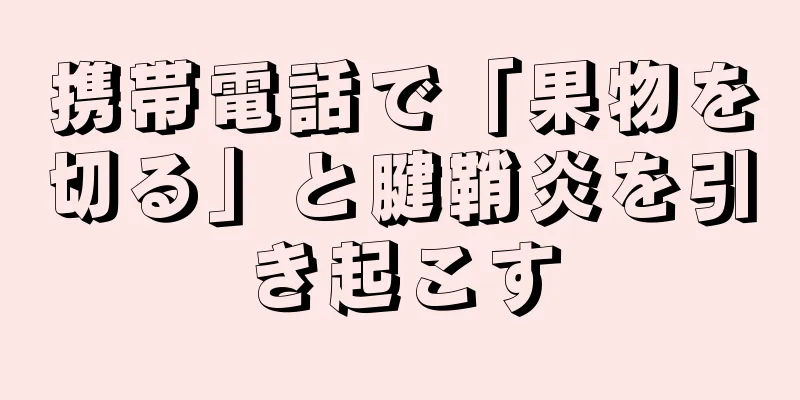 携帯電話で「果物を切る」と腱鞘炎を引き起こす