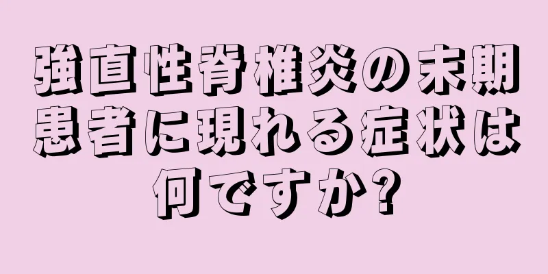 強直性脊椎炎の末期患者に現れる症状は何ですか?