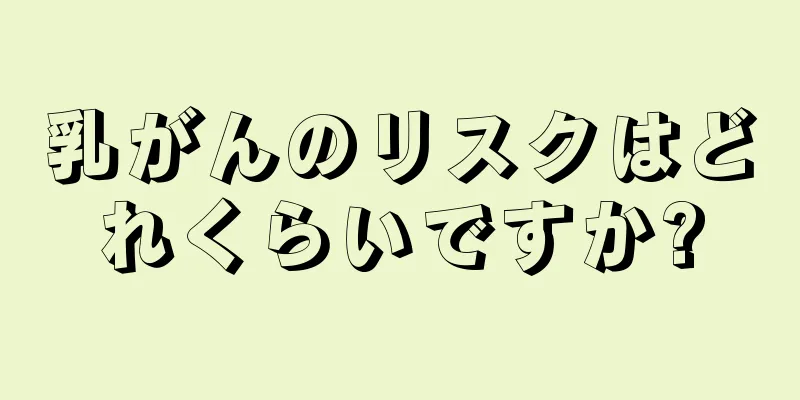 乳がんのリスクはどれくらいですか?