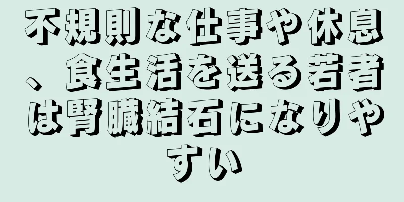 不規則な仕事や休息、食生活を送る若者は腎臓結石になりやすい