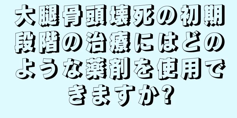 大腿骨頭壊死の初期段階の治療にはどのような薬剤を使用できますか?