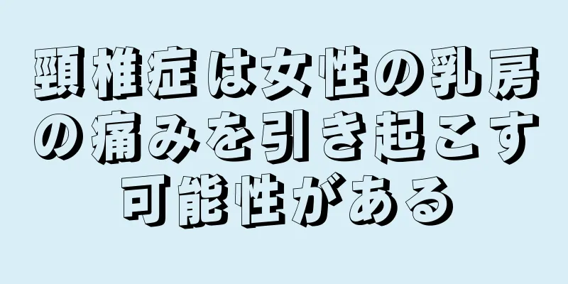 頸椎症は女性の乳房の痛みを引き起こす可能性がある