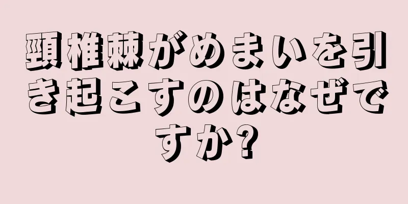 頸椎棘がめまいを引き起こすのはなぜですか?