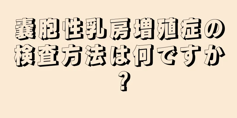 嚢胞性乳房増殖症の検査方法は何ですか？