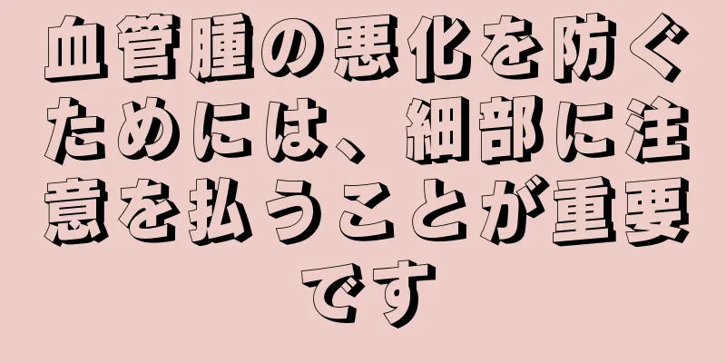 血管腫の悪化を防ぐためには、細部に注意を払うことが重要です