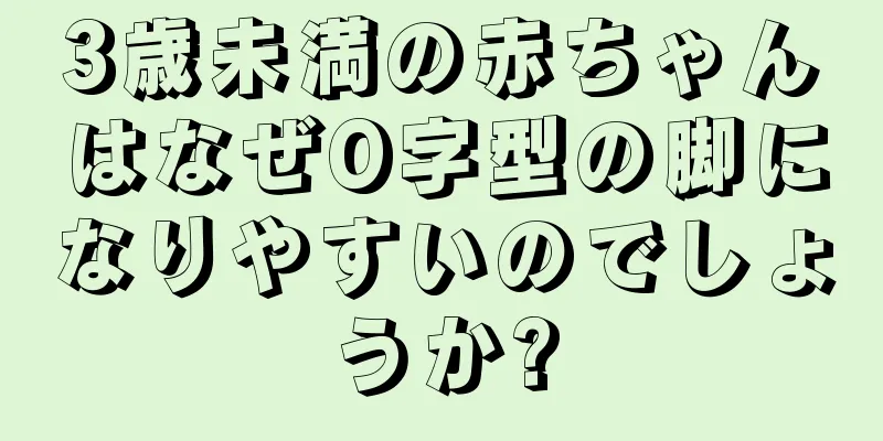 3歳未満の赤ちゃんはなぜO字型の脚になりやすいのでしょうか?