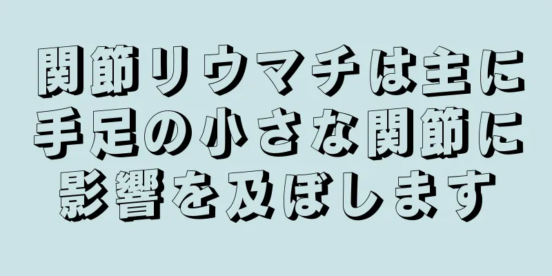 関節リウマチは主に手足の小さな関節に影響を及ぼします