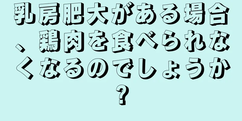乳房肥大がある場合、鶏肉を食べられなくなるのでしょうか?