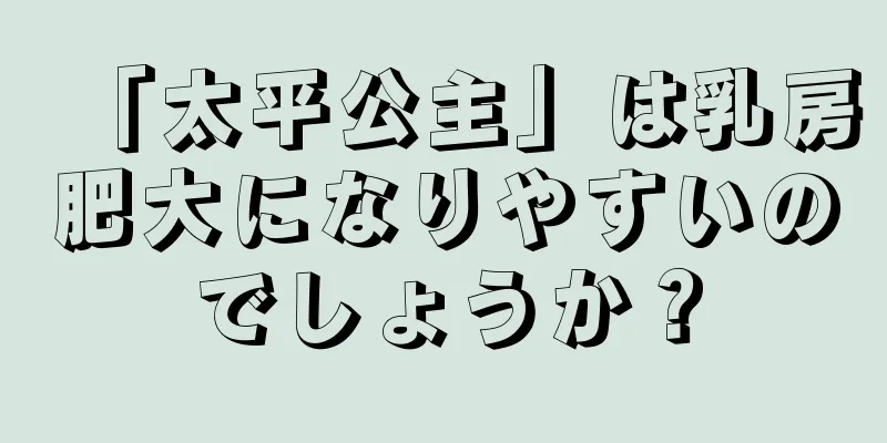 「太平公主」は乳房肥大になりやすいのでしょうか？