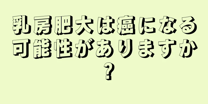 乳房肥大は癌になる可能性がありますか？