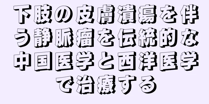 下肢の皮膚潰瘍を伴う静脈瘤を伝統的な中国医学と西洋医学で治療する