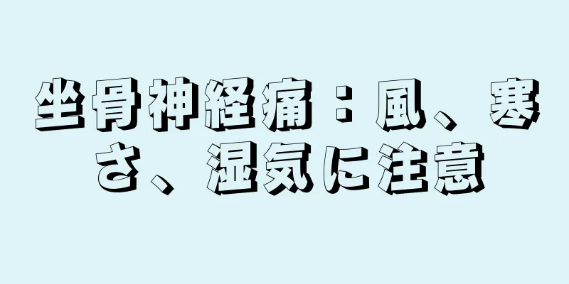 坐骨神経痛：風、寒さ、湿気に注意