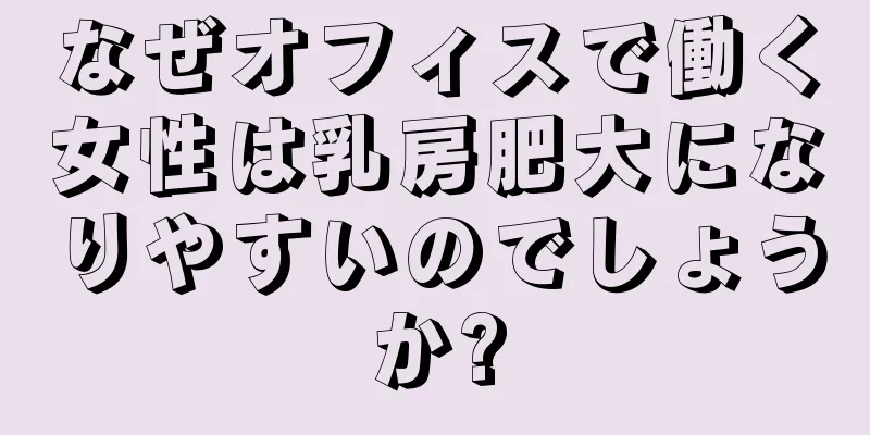 なぜオフィスで働く女性は乳房肥大になりやすいのでしょうか?