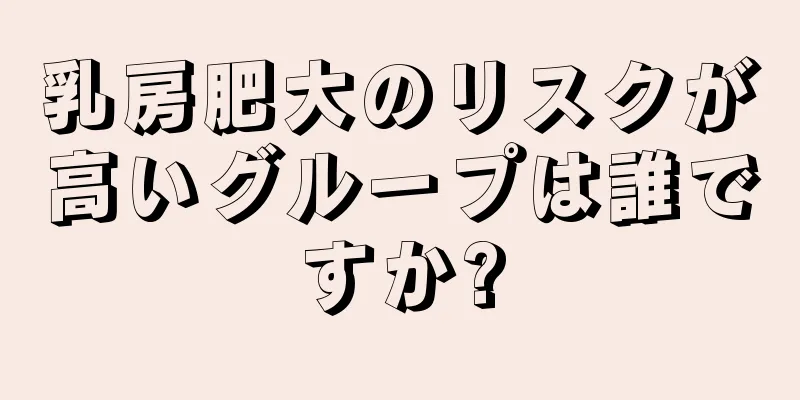 乳房肥大のリスクが高いグループは誰ですか?