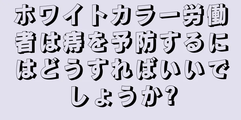ホワイトカラー労働者は痔を予防するにはどうすればいいでしょうか?