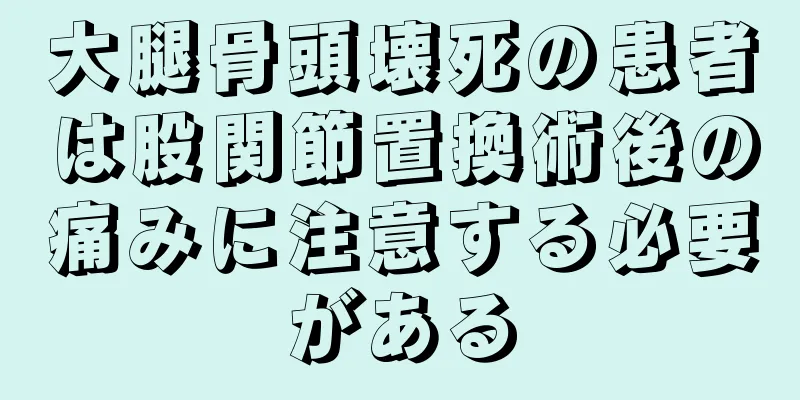 大腿骨頭壊死の患者は股関節置換術後の痛みに注意する必要がある