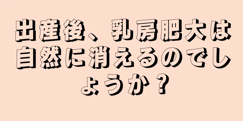 出産後、乳房肥大は自然に消えるのでしょうか？