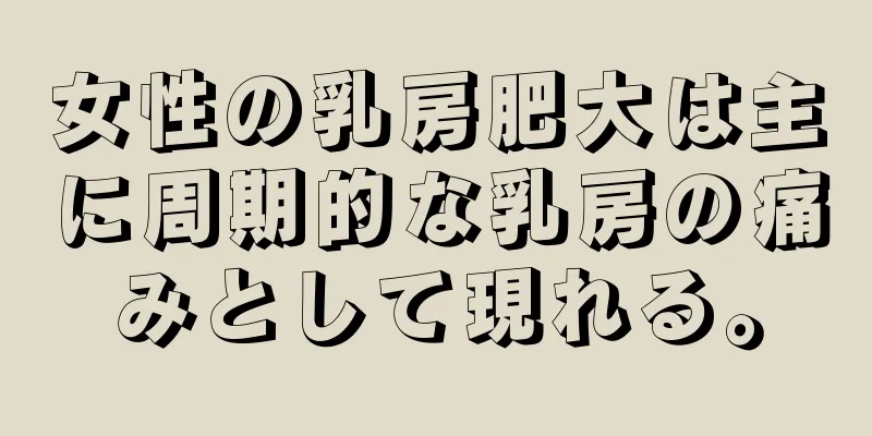 女性の乳房肥大は主に周期的な乳房の痛みとして現れる。