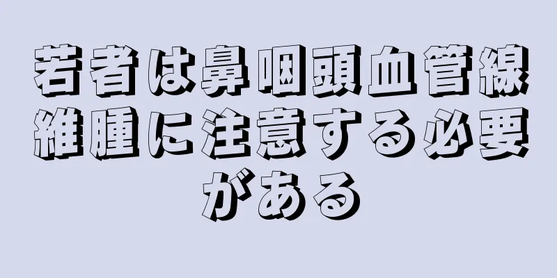 若者は鼻咽頭血管線維腫に注意する必要がある
