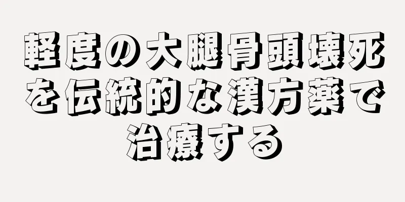 軽度の大腿骨頭壊死を伝統的な漢方薬で治療する
