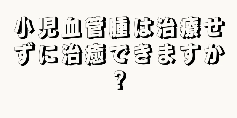 小児血管腫は治療せずに治癒できますか?