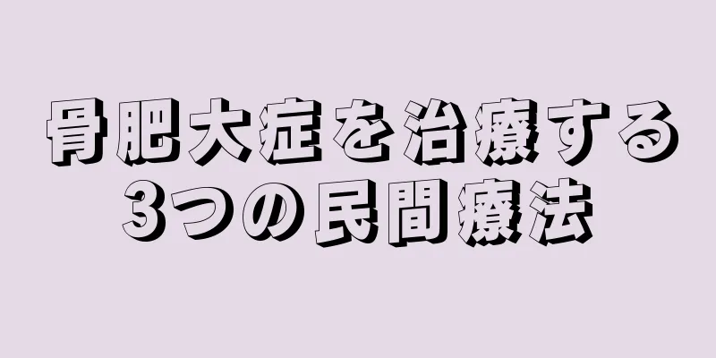 骨肥大症を治療する3つの民間療法
