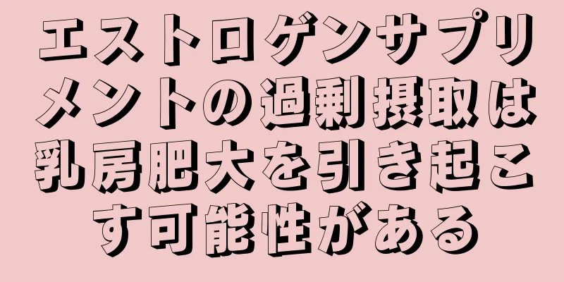 エストロゲンサプリメントの過剰摂取は乳房肥大を引き起こす可能性がある