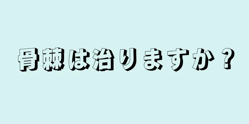 骨棘は治りますか？