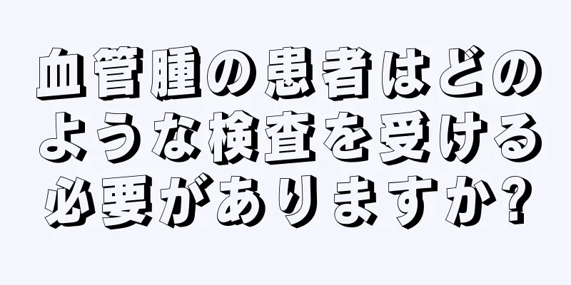 血管腫の患者はどのような検査を受ける必要がありますか?