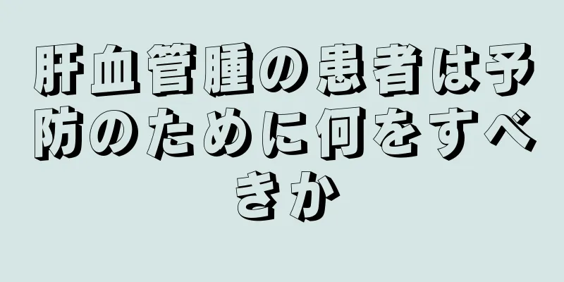 肝血管腫の患者は予防のために何をすべきか
