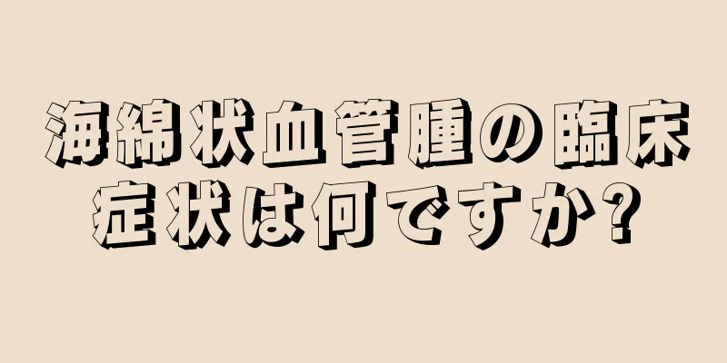 海綿状血管腫の臨床症状は何ですか?