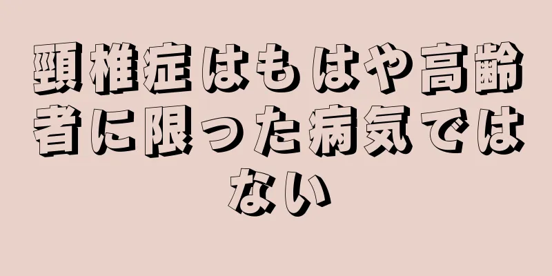 頸椎症はもはや高齢者に限った病気ではない