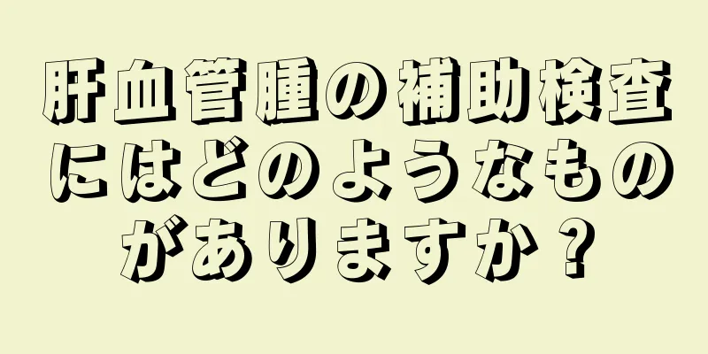 肝血管腫の補助検査にはどのようなものがありますか？