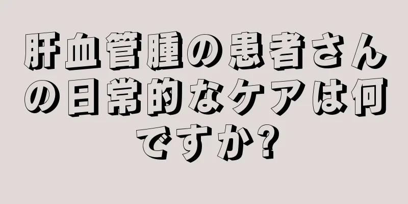 肝血管腫の患者さんの日常的なケアは何ですか?