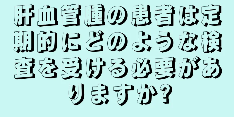 肝血管腫の患者は定期的にどのような検査を受ける必要がありますか?