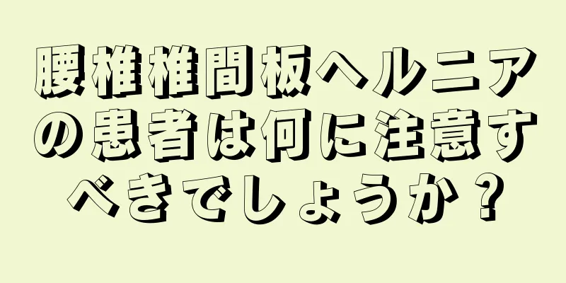 腰椎椎間板ヘルニアの患者は何に注意すべきでしょうか？