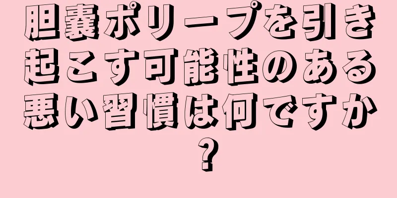 胆嚢ポリープを引き起こす可能性のある悪い習慣は何ですか？