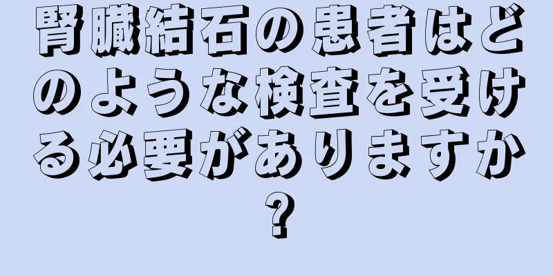 腎臓結石の患者はどのような検査を受ける必要がありますか?