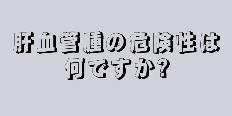 肝血管腫の危険性は何ですか?