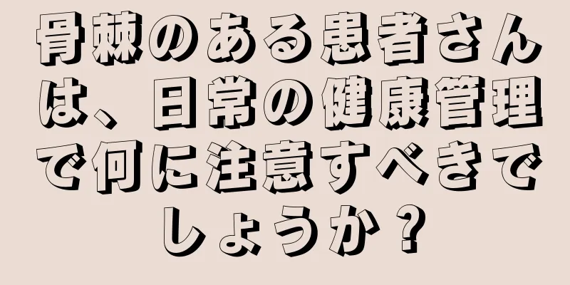 骨棘のある患者さんは、日常の健康管理で何に注意すべきでしょうか？