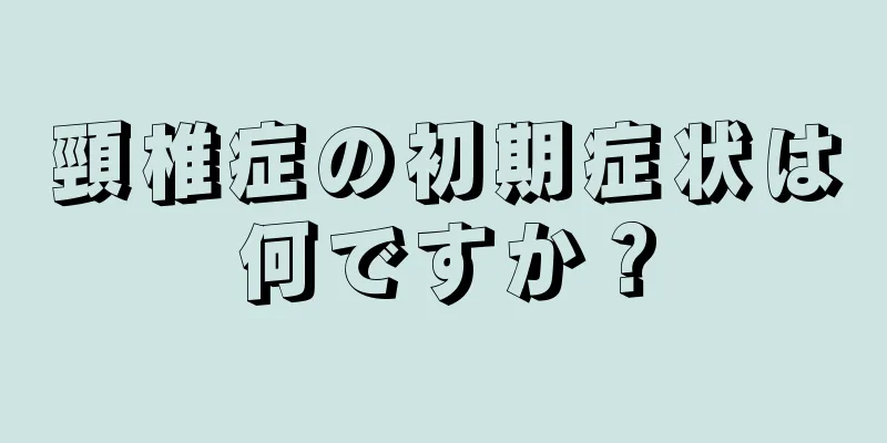頸椎症の初期症状は何ですか？