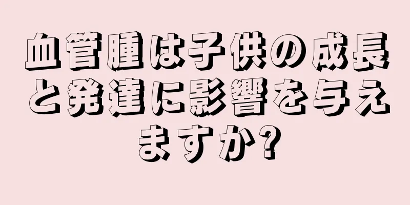 血管腫は子供の成長と発達に影響を与えますか?