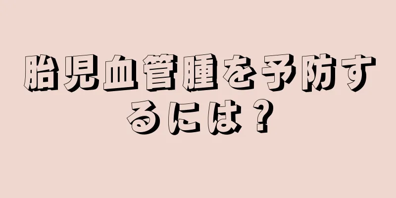 胎児血管腫を予防するには？