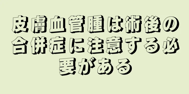 皮膚血管腫は術後の合併症に注意する必要がある