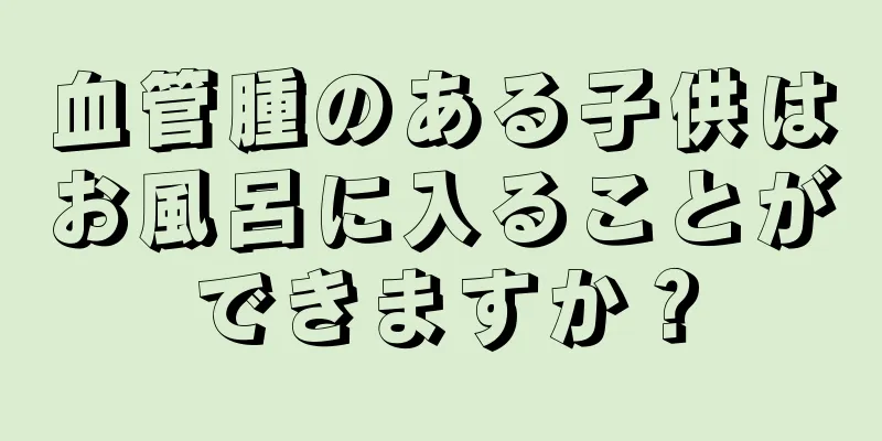 血管腫のある子供はお風呂に入ることができますか？