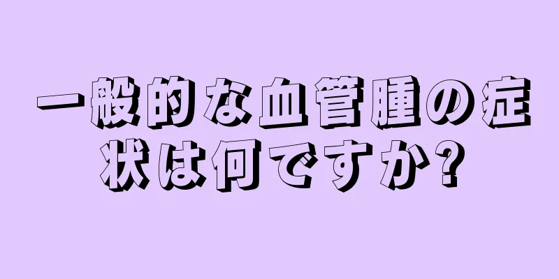 一般的な血管腫の症状は何ですか?