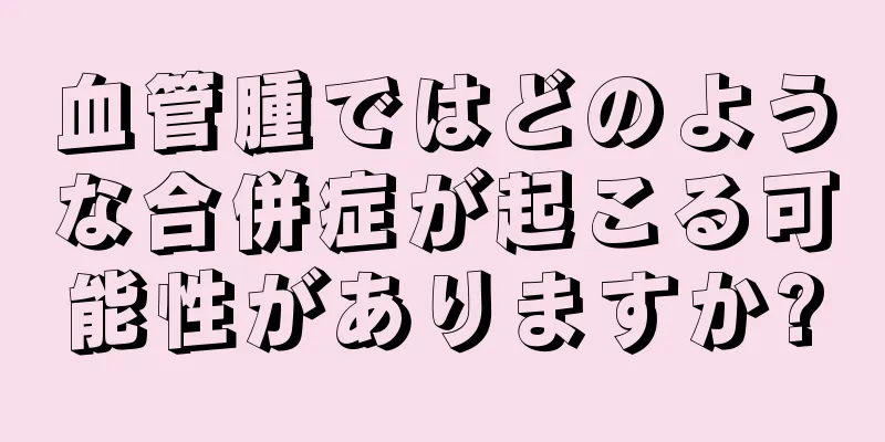 血管腫ではどのような合併症が起こる可能性がありますか?