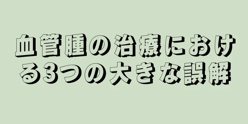 血管腫の治療における3つの大きな誤解